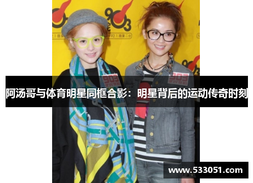 阿汤哥与体育明星同框合影：明星背后的运动传奇时刻