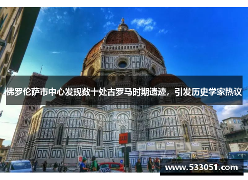 佛罗伦萨市中心发现数十处古罗马时期遗迹，引发历史学家热议