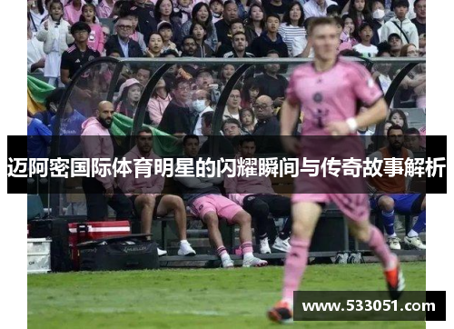 迈阿密国际体育明星的闪耀瞬间与传奇故事解析