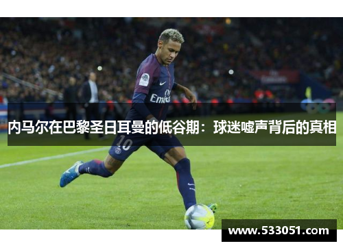 内马尔在巴黎圣日耳曼的低谷期：球迷嘘声背后的真相