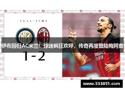 伊布回归AC米兰！球迷疯狂欢呼，传奇再度登陆梅阿查