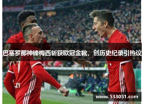 巴塞罗那神锋梅西斩获欧冠金靴，创历史纪录引热议