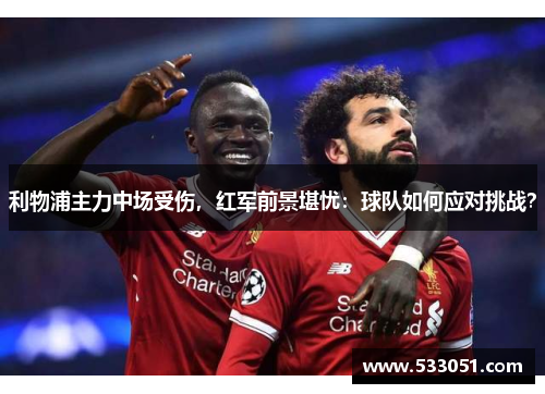 利物浦主力中场受伤，红军前景堪忧：球队如何应对挑战？