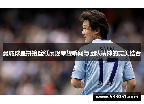 曼城球星拼接壁纸展现荣耀瞬间与团队精神的完美结合