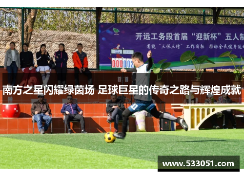 南方之星闪耀绿茵场 足球巨星的传奇之路与辉煌成就