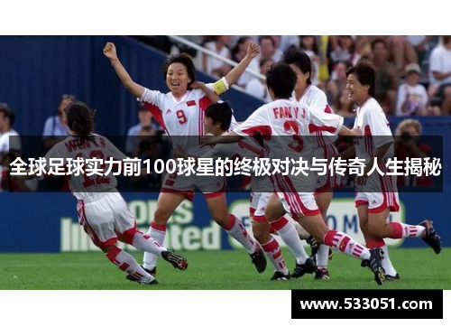 全球足球实力前100球星的终极对决与传奇人生揭秘