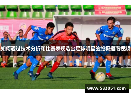 如何通过技术分析和比赛表现选出足球明星的终极指南视频