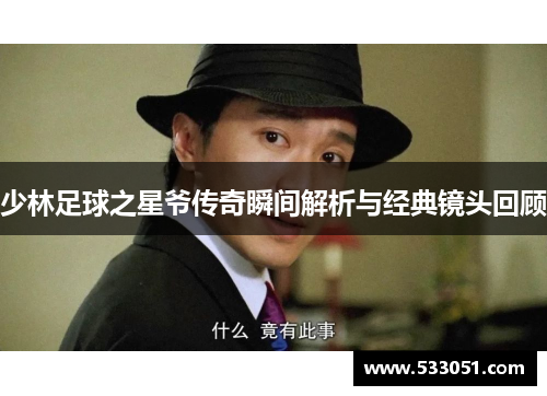 少林足球之星爷传奇瞬间解析与经典镜头回顾