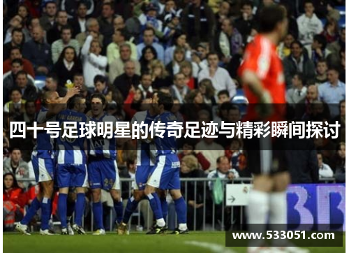 四十号足球明星的传奇足迹与精彩瞬间探讨