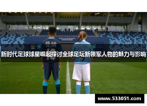 新时代足球球星崛起探讨全球足坛新领军人物的魅力与影响