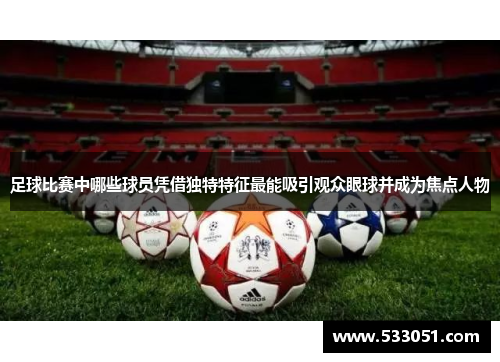 足球比赛中哪些球员凭借独特特征最能吸引观众眼球并成为焦点人物