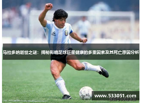 马拉多纳逝世之谜：揭秘影响足球巨星健康的多重因素及其死亡原因分析