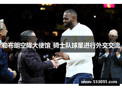勒布朗空降大使馆_骑士队球星进行外交交流