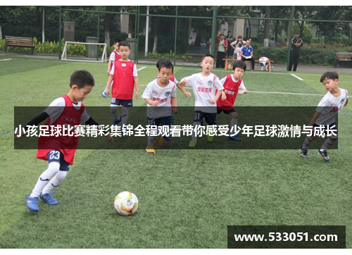 小孩足球比赛精彩集锦全程观看带你感受少年足球激情与成长