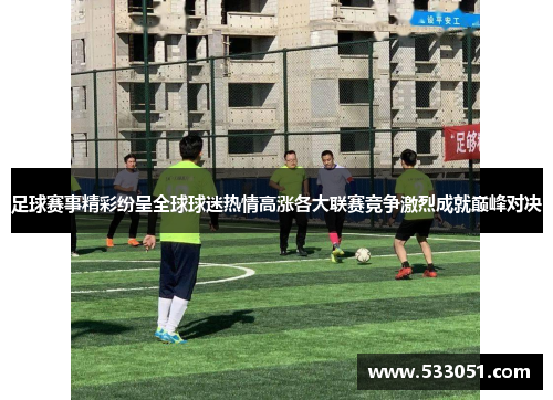 足球赛事精彩纷呈全球球迷热情高涨各大联赛竞争激烈成就巅峰对决