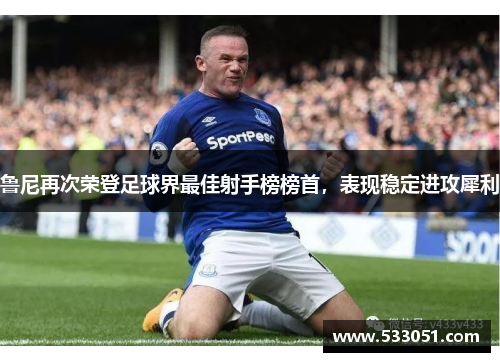 鲁尼再次荣登足球界最佳射手榜榜首，表现稳定进攻犀利