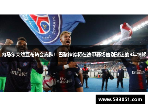 内马尔突然宣布转会离队！巴黎神锋将在法甲赛场告别球迷的9年情缘