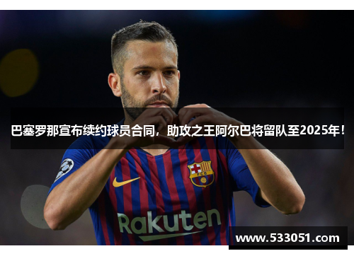 巴塞罗那宣布续约球员合同，助攻之王阿尔巴将留队至2025年！