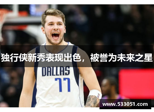 独行侠新秀表现出色，被誉为未来之星