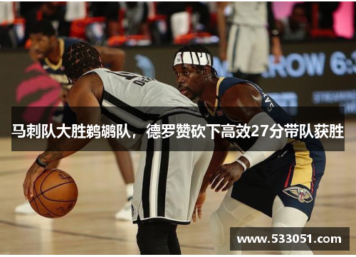 马刺队大胜鹈鹕队，德罗赞砍下高效27分带队获胜