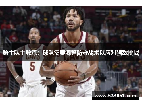骑士队主教练：球队需要调整防守战术以应对强敌挑战