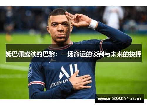 姆巴佩或续约巴黎：一场命运的谈判与未来的抉择