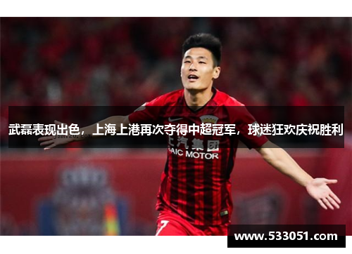 武磊表现出色，上海上港再次夺得中超冠军，球迷狂欢庆祝胜利