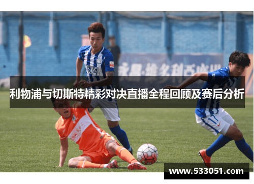 利物浦与切斯特精彩对决直播全程回顾及赛后分析