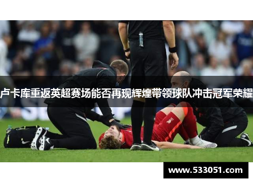卢卡库重返英超赛场能否再现辉煌带领球队冲击冠军荣耀