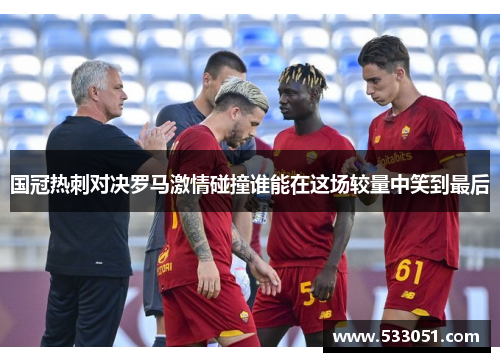 国冠热刺对决罗马激情碰撞谁能在这场较量中笑到最后