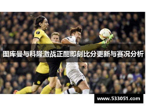 图库曼与科隆激战正酣即刻比分更新与赛况分析
