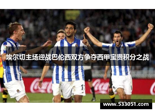埃尔切主场迎战巴伦西双方争夺西甲宝贵积分之战