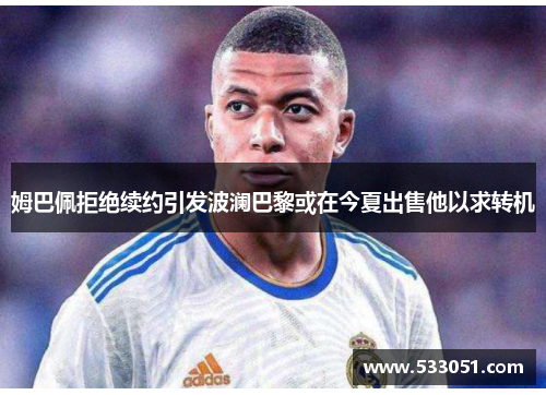 姆巴佩拒绝续约引发波澜巴黎或在今夏出售他以求转机