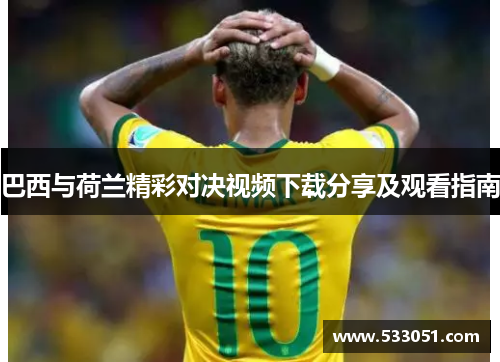 巴西与荷兰精彩对决视频下载分享及观看指南
