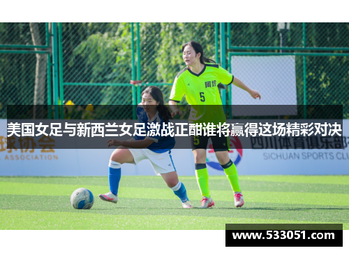 美国女足与新西兰女足激战正酣谁将赢得这场精彩对决