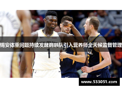锡安体重问题持续发酵鹈鹕队引入营养师全天候监督管理