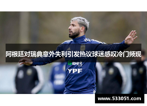 阿根廷对瑞典意外失利引发热议球迷感叹冷门频现