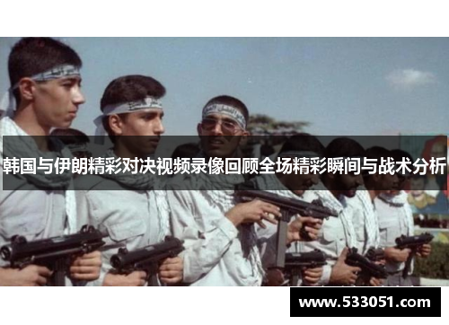 韩国与伊朗精彩对决视频录像回顾全场精彩瞬间与战术分析