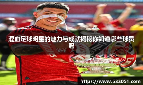 混血足球明星的魅力与成就揭秘你知道哪些球员吗